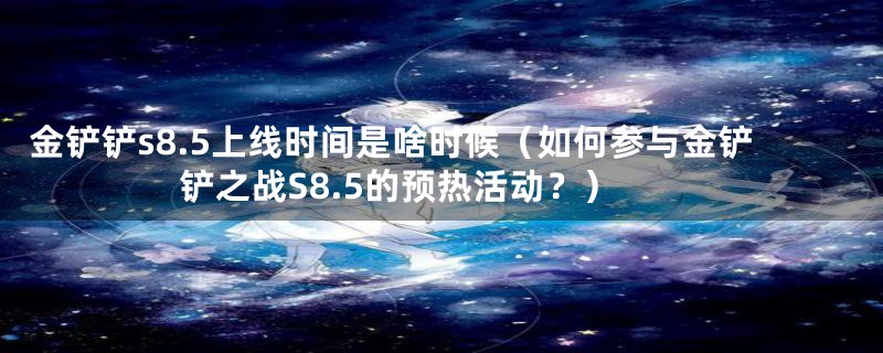 金铲铲s8.5上线时间是啥时候（如何参与金铲铲之战S8.5的预热活动？）