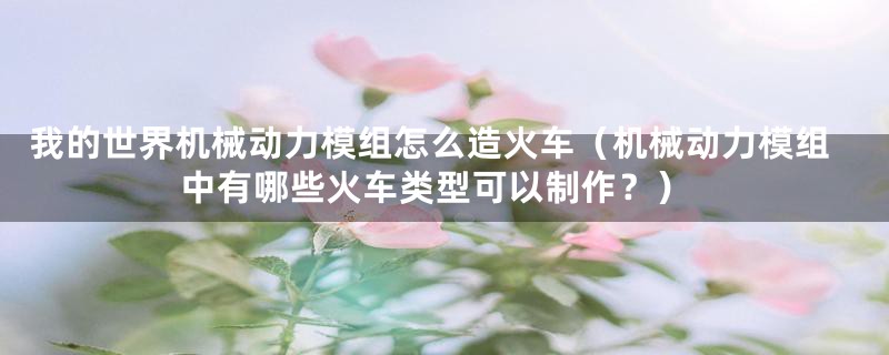 我的世界机械动力模组怎么造火车（机械动力模组中有哪些火车类型可以制作？）