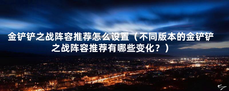 金铲铲之战阵容推荐怎么设置（不同版本的金铲铲之战阵容推荐有哪些变化？）