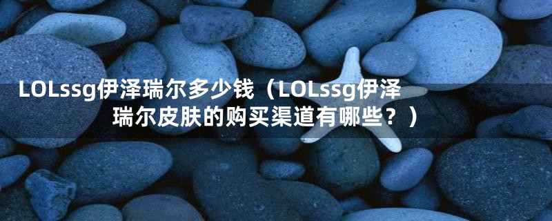 LOLssg伊泽瑞尔多少钱（LOLssg伊泽瑞尔皮肤的购买渠道有哪些？）