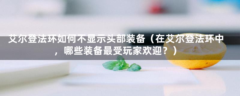 艾尔登法环如何不显示头部装备（在艾尔登法环中，哪些装备最受玩家欢迎？）