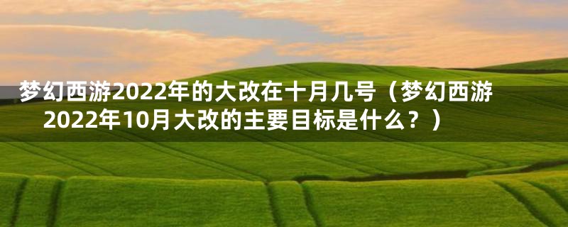 梦幻西游2022年的大改在十月几号（梦幻西游2022年10月大改的主要目标是什么？）