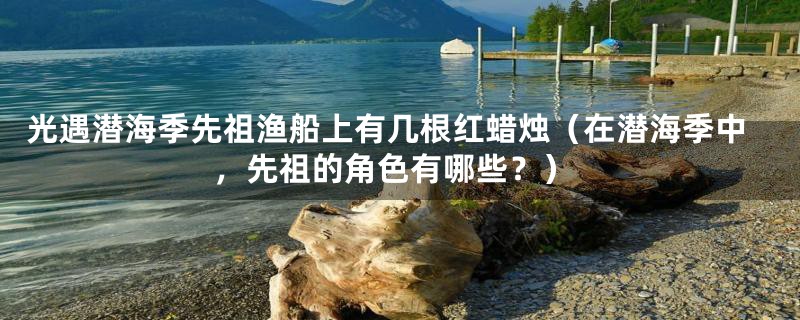 光遇潜海季先祖渔船上有几根红蜡烛（在潜海季中，先祖的角色有哪些？）