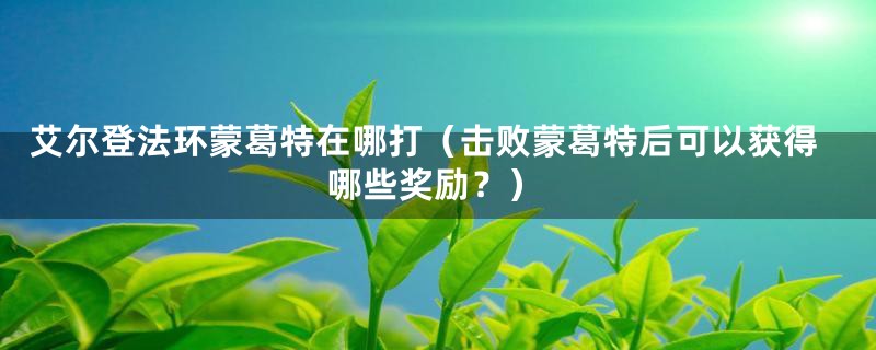 艾尔登法环蒙葛特在哪打（击败蒙葛特后可以获得哪些奖励？）