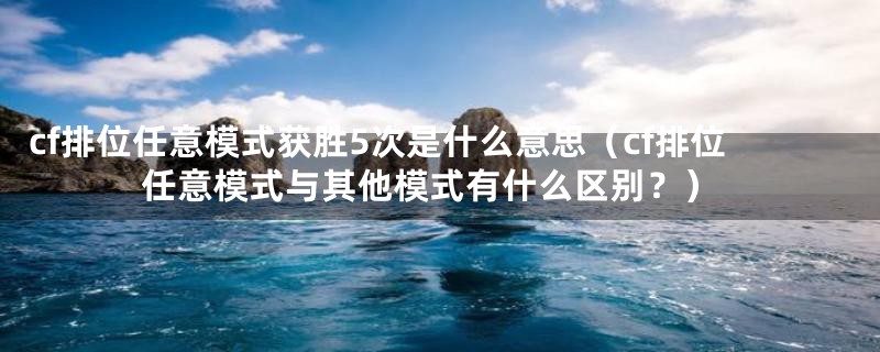 cf排位任意模式获胜5次是什么意思（cf排位任意模式与其他模式有什么区别？）