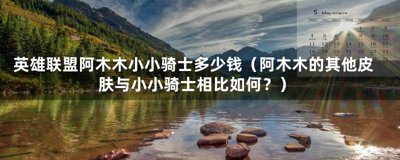 英雄联盟阿木木小小骑士多少钱（阿木木的其他皮肤与小小骑士相比如何？）