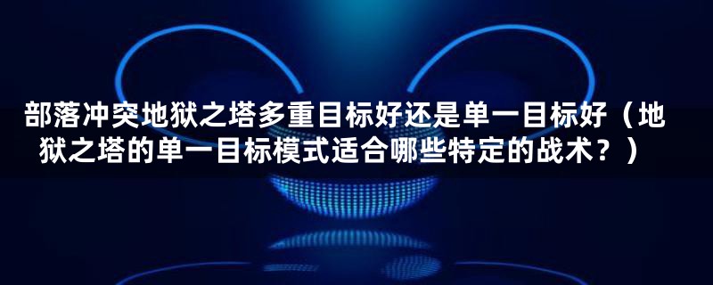 部落冲突地狱之塔多重目标好还是单一目标好（地狱之塔的单一目标模式适合哪些特定的战术？）