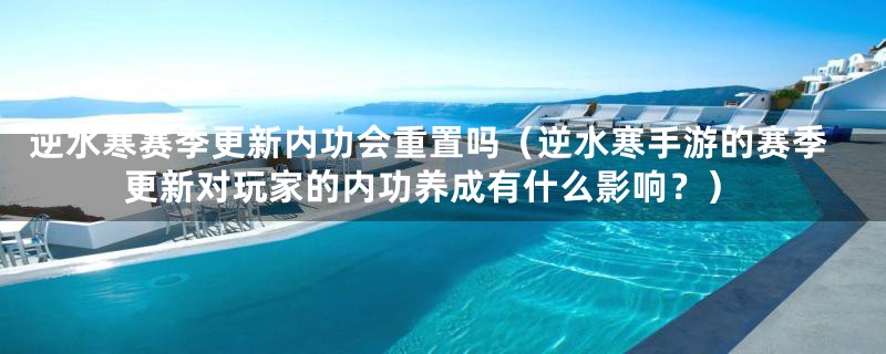 逆水寒赛季更新内功会重置吗（逆水寒手游的赛季更新对玩家的内功养成有什么影响？）