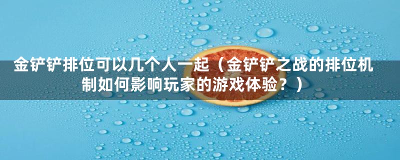 金铲铲排位可以几个人一起（金铲铲之战的排位机制如何影响玩家的游戏体验？）