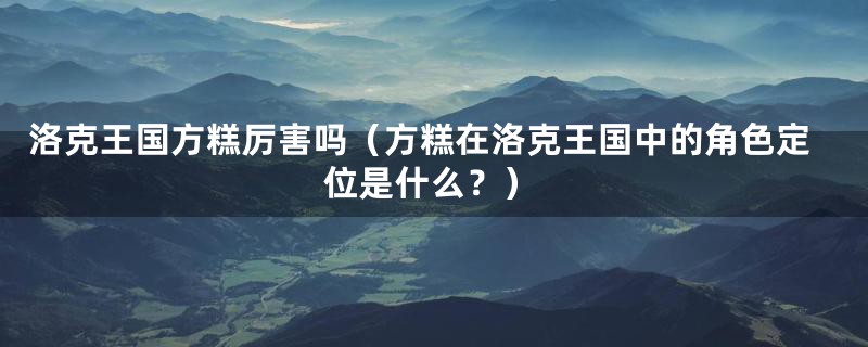 洛克王国方糕厉害吗（方糕在洛克王国中的角色定位是什么？）