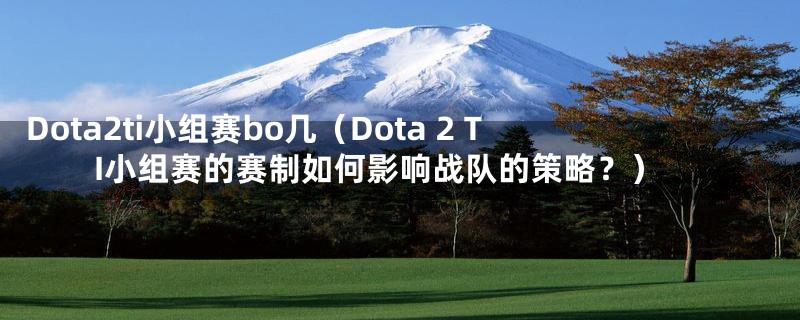 Dota2ti小组赛bo几（Dota 2 TI小组赛的赛制如何影响战队的策略？）