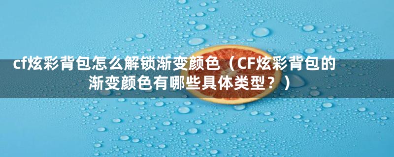 cf炫彩背包怎么解锁渐变颜色（CF炫彩背包的渐变颜色有哪些具体类型？）