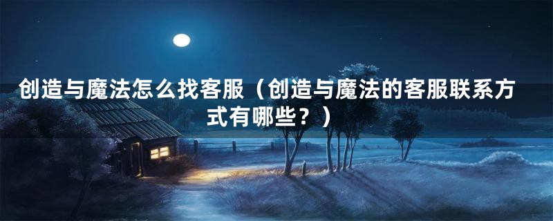 创造与魔法怎么找客服（创造与魔法的客服联系方式有哪些？）