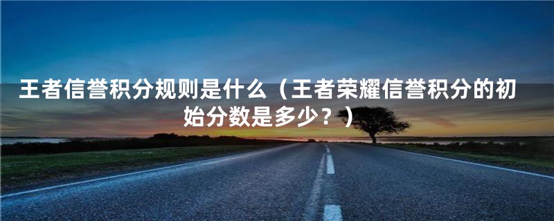 王者信誉积分规则是什么（王者荣耀信誉积分的初始分数是多少？）