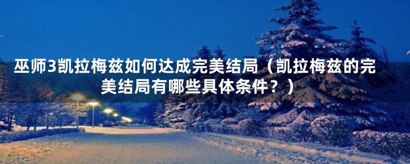 巫师3凯拉梅兹如何达成完美结局（凯拉梅兹的完美结局有哪些具体条件？）