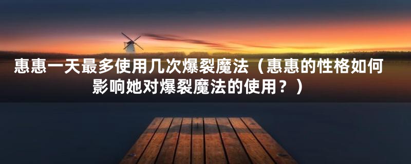 惠惠一天最多使用几次爆裂魔法（惠惠的性格如何影响她对爆裂魔法的使用？）