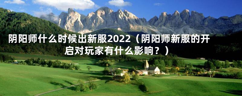 阴阳师什么时候出新服2022（阴阳师新服的开启对玩家有什么影响？）