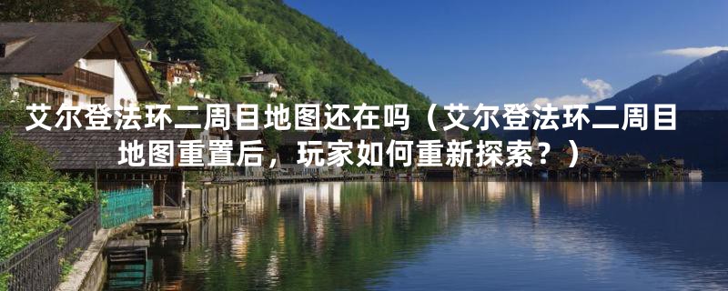 艾尔登法环二周目地图还在吗（艾尔登法环二周目地图重置后，玩家如何重新探索？）