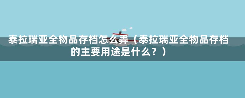 泰拉瑞亚全物品存档怎么弄（泰拉瑞亚全物品存档的主要用途是什么？）