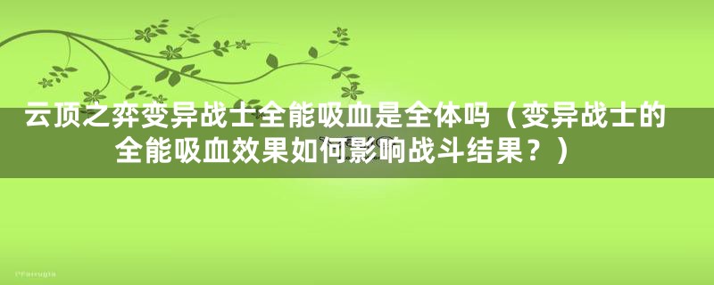 云顶之弈变异战士全能吸血是全体吗（变异战士的全能吸血效果如何影响战斗结果？）