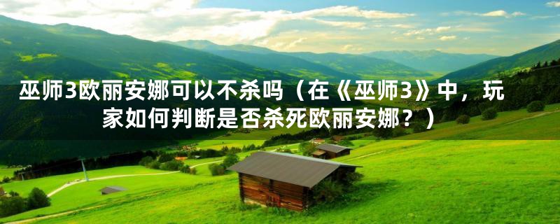 巫师3欧丽安娜可以不杀吗（在《巫师3》中，玩家如何判断是否杀死欧丽安娜？）