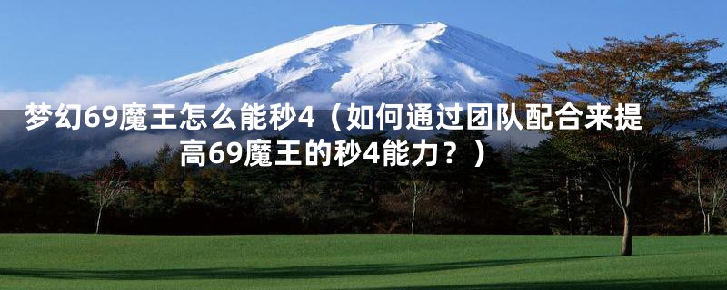 梦幻69魔王怎么能秒4（如何通过团队配合来提高69魔王的秒4能力？）