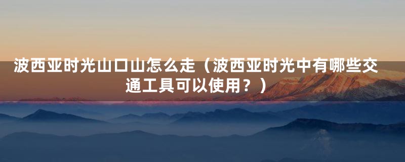 波西亚时光山口山怎么走（波西亚时光中有哪些交通工具可以使用？）