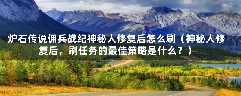 炉石传说佣兵战纪神秘人修复后怎么刷（神秘人修复后，刷任务的最佳策略是什么？）