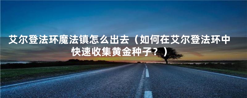 艾尔登法环魔法镇怎么出去（如何在艾尔登法环中快速收集黄金种子？）