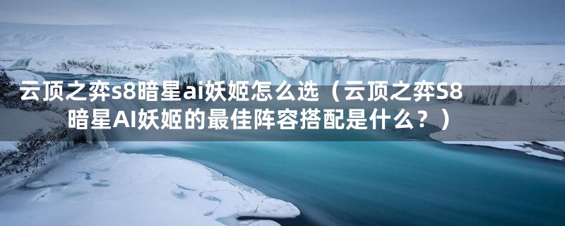 云顶之弈s8暗星ai妖姬怎么选（云顶之弈S8暗星AI妖姬的最佳阵容搭配是什么？）