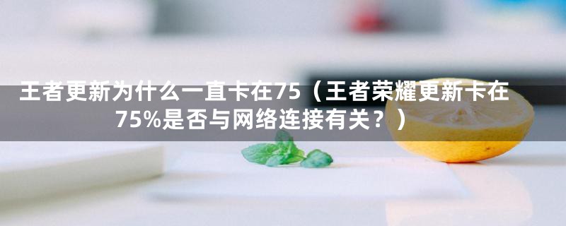 王者更新为什么一直卡在75（王者荣耀更新卡在75%是否与网络连接有关？）