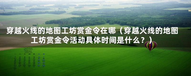 穿越火线的地图工坊赏金令在哪（穿越火线的地图工坊赏金令活动具体时间是什么？）