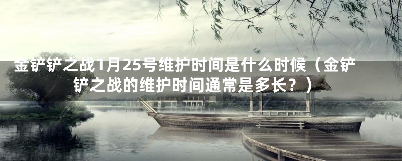 金铲铲之战1月25号维护时间是什么时候（金铲铲之战的维护时间通常是多长？）