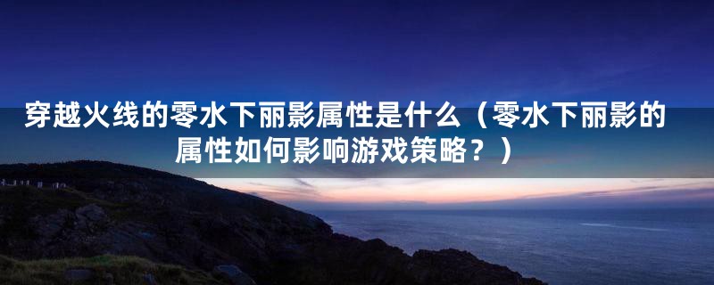 穿越火线的零水下丽影属性是什么（零水下丽影的属性如何影响游戏策略？）