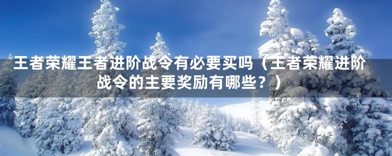 王者荣耀王者进阶战令有必要买吗（王者荣耀进阶战令的主要奖励有哪些？）