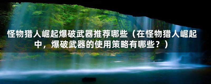 怪物猎人崛起爆破武器推荐哪些（在怪物猎人崛起中，爆破武器的使用策略有哪些？）