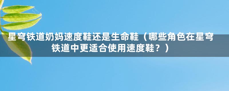 星穹铁道奶妈速度鞋还是生命鞋（哪些角色在星穹铁道中更适合使用速度鞋？）