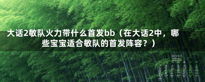 大话2敏队火力带什么首发bb（在大话2中，哪些宝宝适合敏队的首发阵容？）