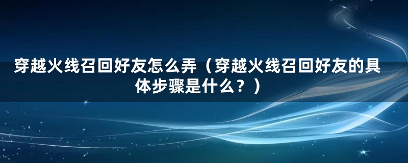 穿越火线召回好友怎么弄（穿越火线召回好友的具体步骤是什么？）