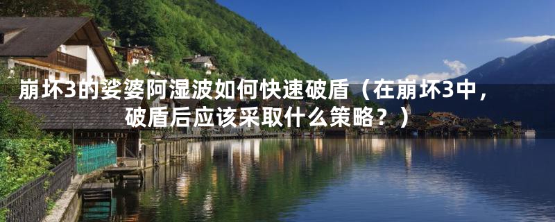 崩坏3的娑婆阿湿波如何快速破盾（在崩坏3中，破盾后应该采取什么策略？）