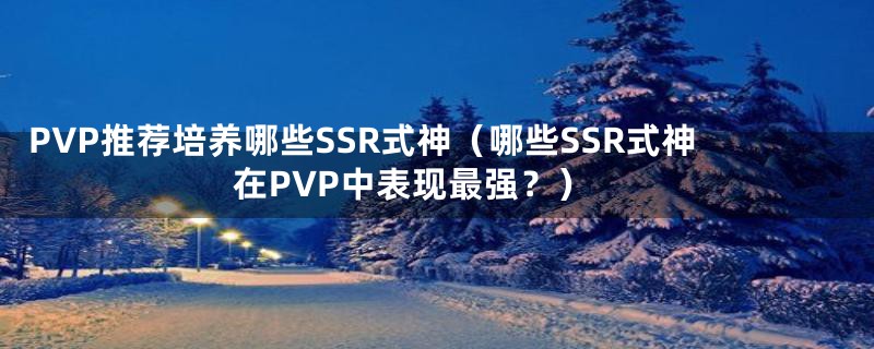 PVP推荐培养哪些SSR式神（哪些SSR式神在PVP中表现最强？）