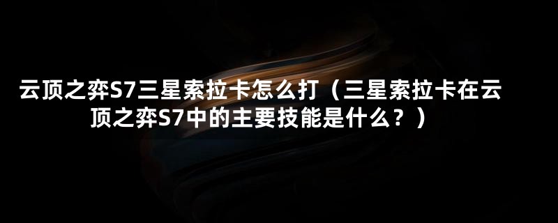 云顶之弈S7三星索拉卡怎么打（三星索拉卡在云顶之弈S7中的主要技能是什么？）