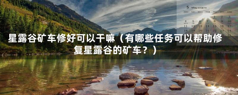 星露谷矿车修好可以干嘛（有哪些任务可以帮助修复星露谷的矿车？）