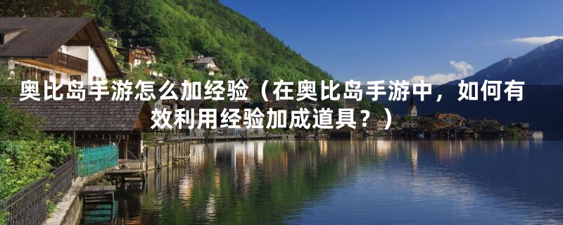 奥比岛手游怎么加经验（在奥比岛手游中，如何有效利用经验加成道具？）