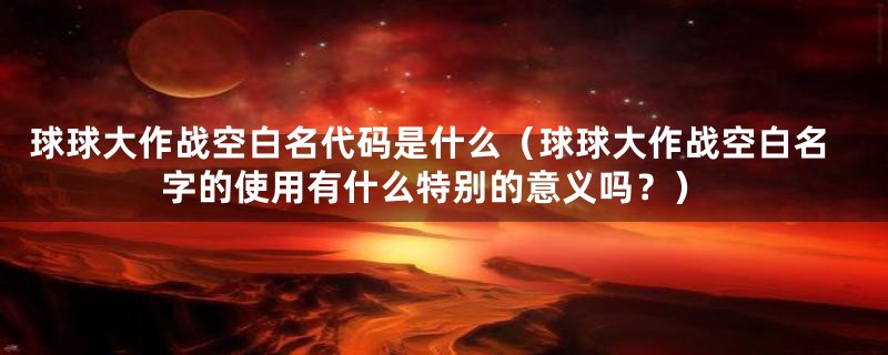 球球大作战空白名代码是什么（球球大作战空白名字的使用有什么特别的意义吗？）