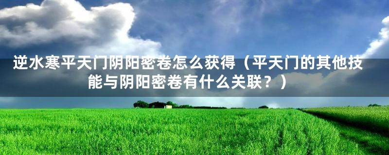 逆水寒平天门阴阳密卷怎么获得（平天门的其他技能与阴阳密卷有什么关联？）