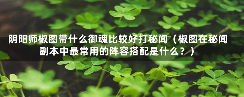 阴阳师椒图带什么御魂比较好打秘闻（椒图在秘闻副本中最常用的阵容搭配是什么？）