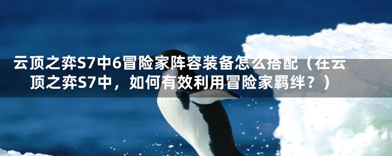 云顶之弈S7中6冒险家阵容装备怎么搭配（在云顶之弈S7中，如何有效利用冒险家羁绊？）