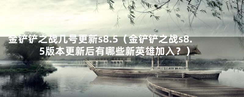 金铲铲之战几号更新s8.5（金铲铲之战s8.5版本更新后有哪些新英雄加入？）