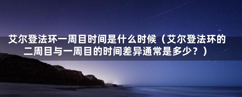 艾尔登法环一周目时间是什么时候（艾尔登法环的二周目与一周目的时间差异通常是多少？）